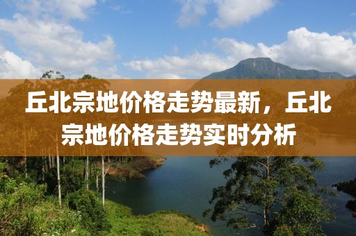 丘北宗地價格走勢最新，丘北宗地價格走勢實時分析