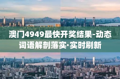 澳門4949最快開獎結果-動態(tài)詞語解剖落實·實時刷新