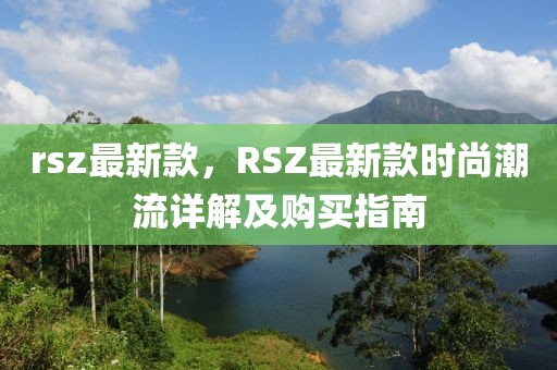 rsz最新款，RSZ最新款時尚潮流詳解及購買指南
