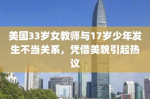 美國(guó)33歲女教師與17歲少年發(fā)生不當(dāng)關(guān)系，憑借美貌引起熱議