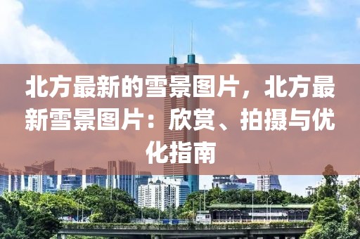 北方最新的雪景圖片，北方最新雪景圖片：欣賞、拍攝與優(yōu)化指南