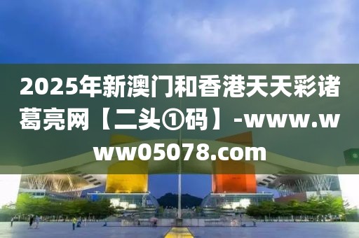 2025年新澳門和香港天天彩諸葛亮網(wǎng)【二頭①碼】-www.www05078.com