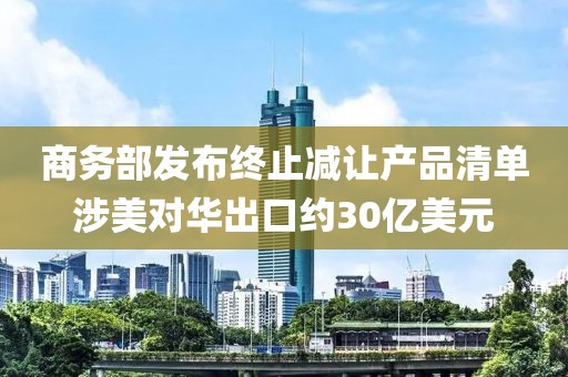 商務(wù)部發(fā)布終止減讓產(chǎn)品清單涉美對華出口約30億美元