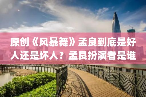 原創(chuàng)《風(fēng)暴舞》孟良到底是好人還是壞人？孟良扮演者是誰