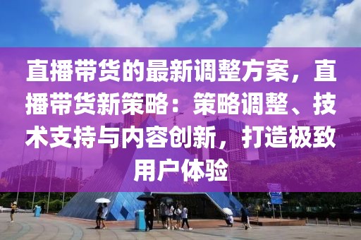 直播帶貨的最新調(diào)整方案，直播帶貨新策略：策略調(diào)整、技術(shù)支持與內(nèi)容創(chuàng)新，打造極致用戶體驗(yàn)