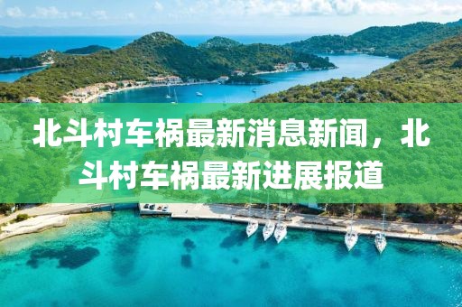 北斗村車禍最新消息新聞，北斗村車禍最新進(jìn)展報(bào)道