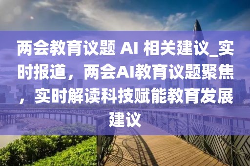 兩會教育議題 AI 相關(guān)建議_實時報道，兩會AI教育議題聚焦，實時解讀科技賦能教育發(fā)展建議