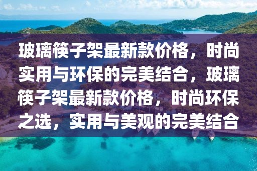 玻璃筷子架最新款價(jià)格，時(shí)尚實(shí)用與環(huán)保的完美結(jié)合，玻璃筷子架最新款價(jià)格，時(shí)尚環(huán)保之選，實(shí)用與美觀的完美結(jié)合