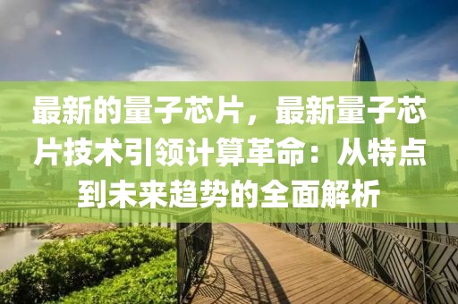 最新的量子芯片，最新量子芯片技術(shù)引領(lǐng)計算革命：從特點到未來趨勢的全面解析