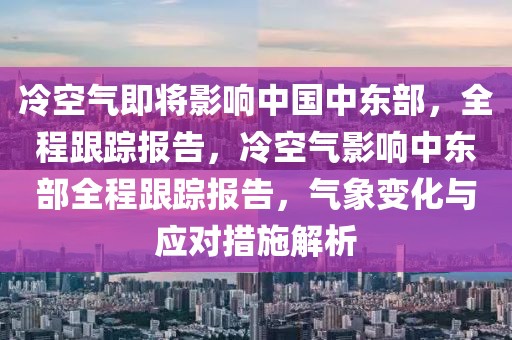 冷空氣即將影響中國(guó)中東部，全程跟蹤報(bào)告，冷空氣影響中東部全程跟蹤報(bào)告，氣象變化與應(yīng)對(duì)措施解析