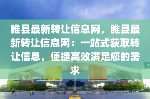 睢縣最新轉(zhuǎn)讓信息網(wǎng)，睢縣最新轉(zhuǎn)讓信息網(wǎng)：一站式獲取轉(zhuǎn)讓信息，便捷高效滿足您的需求