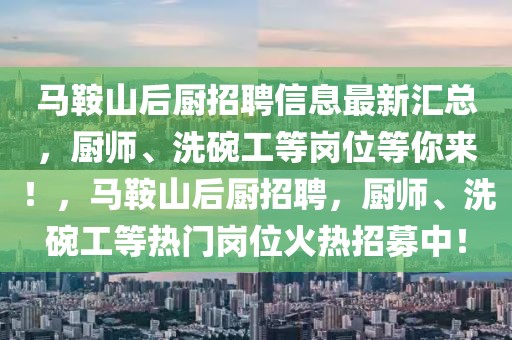 馬鞍山后廚招聘信息最新匯總，廚師、洗碗工等崗位等你來！，馬鞍山后廚招聘，廚師、洗碗工等熱門崗位火熱招募中！