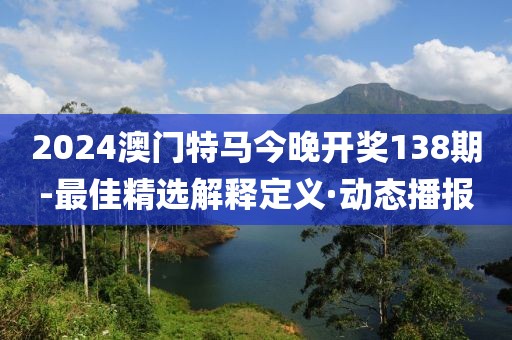 2024澳門特馬今晚開獎138期-最佳精選解釋定義·動態(tài)播報