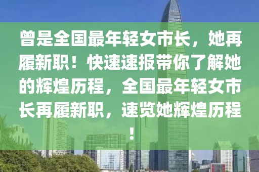 曾是全國(guó)最年輕女市長(zhǎng)，她再履新職！快速速報(bào)帶你了解她的輝煌歷程，全國(guó)最年輕女市長(zhǎng)再履新職，速覽她輝煌歷程！