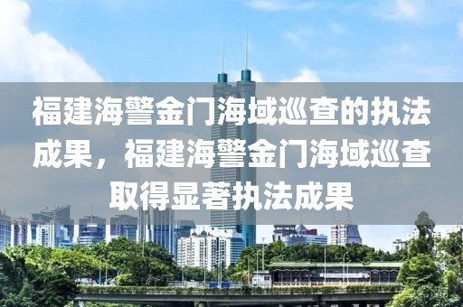 福建海警金門海域巡查的執(zhí)法成果，福建海警金門海域巡查取得顯著執(zhí)法成果