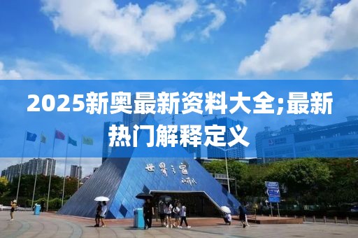 2025新奧最新資料大全;最新熱門解釋定義