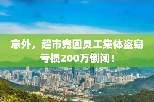意外，超市竟因員工集體盜竊虧損200萬倒閉！