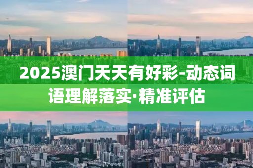 2025澳門天天有好彩-動態(tài)詞語理解落實(shí)·精準(zhǔn)評估
