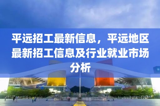 平遠(yuǎn)招工最新信息，平遠(yuǎn)地區(qū)最新招工信息及行業(yè)就業(yè)市場(chǎng)分析
