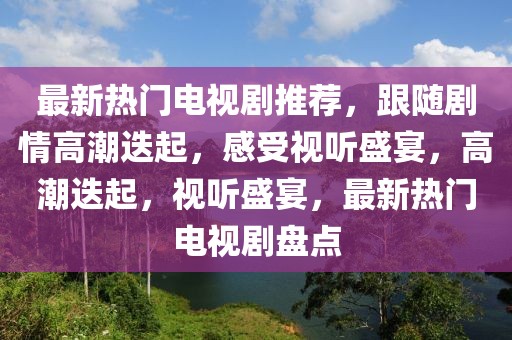 最新熱門電視劇推薦，跟隨劇情高潮迭起，感受視聽盛宴，高潮迭起，視聽盛宴，最新熱門電視劇盤點