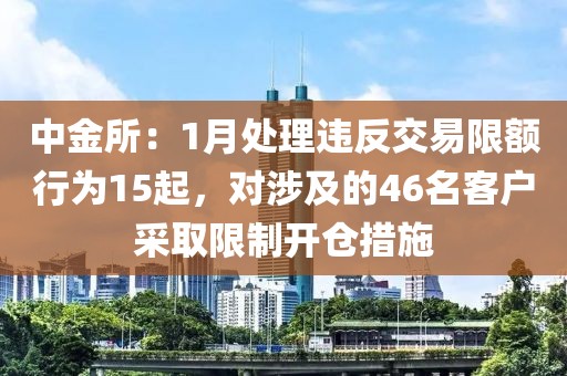 中金所：1月處理違反交易限額行為15起，對涉及的46名客戶采取限制開倉措施