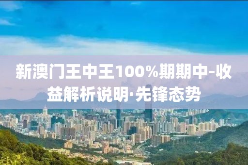 新澳門王中王100%期期中-收益解析說明·先鋒態(tài)勢