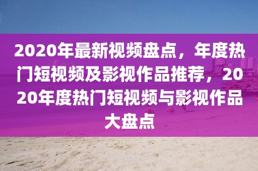 2020年最新視頻盤點，年度熱門短視頻及影視作品推薦，2020年度熱門短視頻與影視作品大盤點