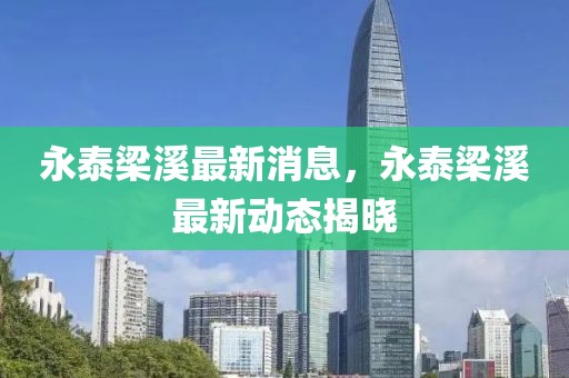 永泰梁溪最新消息，永泰梁溪最新動(dòng)態(tài)揭曉