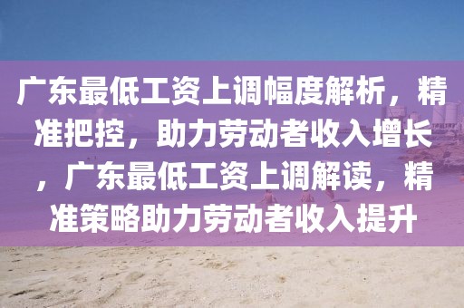 廣東最低工資上調(diào)幅度解析，精準(zhǔn)把控，助力勞動者收入增長，廣東最低工資上調(diào)解讀，精準(zhǔn)策略助力勞動者收入提升