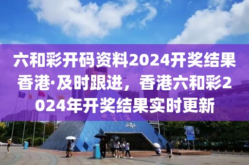六和彩開碼資料2024開獎(jiǎng)結(jié)果香港·及時(shí)跟進(jìn)，香港六和彩2024年開獎(jiǎng)結(jié)果實(shí)時(shí)更新