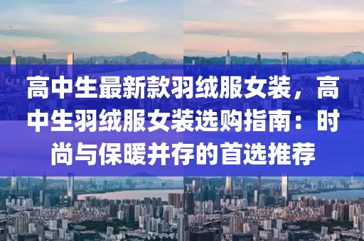 高中生最新款羽絨服女裝，高中生羽絨服女裝選購指南：時尚與保暖并存的首選推薦