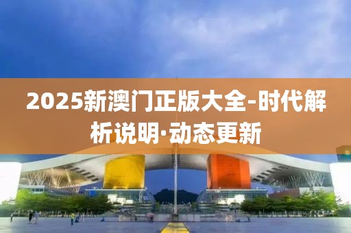 2025新澳門正版大全-時(shí)代解析說明·動(dòng)態(tài)更新