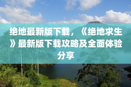 絕地最新版下載，《絕地求生》最新版下載攻略及全面體驗(yàn)分享