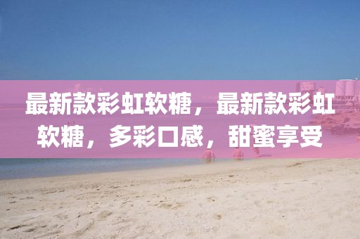 最新款彩虹軟糖，最新款彩虹軟糖，多彩口感，甜蜜享受