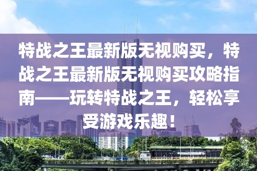特戰(zhàn)之王最新版無視購買，特戰(zhàn)之王最新版無視購買攻略指南——玩轉特戰(zhàn)之王，輕松享受游戲樂趣！
