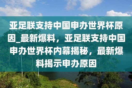 亞足聯(lián)支持中國申辦世界杯原因_最新爆料，亞足聯(lián)支持中國申辦世界杯內(nèi)幕揭秘，最新爆料揭示申辦原因