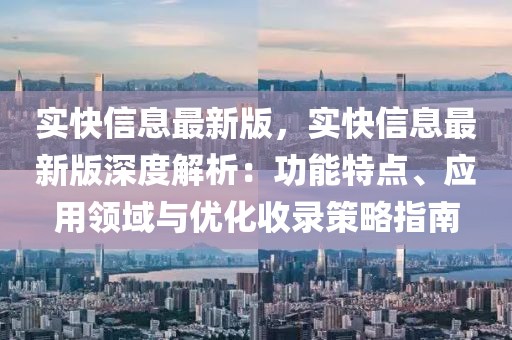 實快信息最新版，實快信息最新版深度解析：功能特點、應用領域與優(yōu)化收錄策略指南