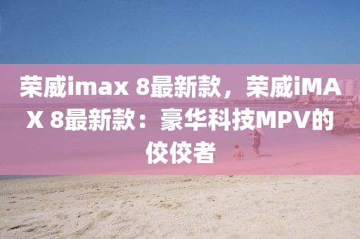 榮威imax 8最新款，榮威iMAX 8最新款：豪華科技MPV的佼佼者