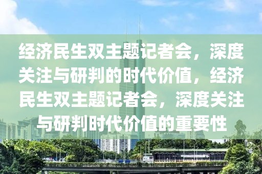 經(jīng)濟(jì)民生雙主題記者會(huì)，深度關(guān)注與研判的時(shí)代價(jià)值，經(jīng)濟(jì)民生雙主題記者會(huì)，深度關(guān)注與研判時(shí)代價(jià)值的重要性