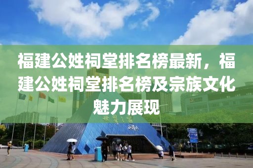 福建公姓祠堂排名榜最新，福建公姓祠堂排名榜及宗族文化魅力展現(xiàn)