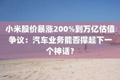小米股價暴漲200%到萬億估值爭議：汽車業(yè)務(wù)能否撐起下一個神話？