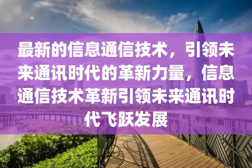 最新的信息通信技術(shù)，引領(lǐng)未來通訊時代的革新力量，信息通信技術(shù)革新引領(lǐng)未來通訊時代飛躍發(fā)展