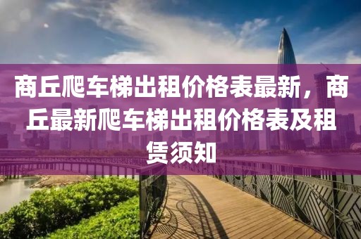 商丘爬車梯出租價(jià)格表最新，商丘最新爬車梯出租價(jià)格表及租賃須知