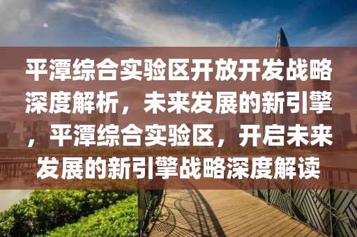 平潭綜合實(shí)驗(yàn)區(qū)開放開發(fā)戰(zhàn)略深度解析，未來發(fā)展的新引擎，平潭綜合實(shí)驗(yàn)區(qū)，開啟未來發(fā)展的新引擎戰(zhàn)略深度解讀