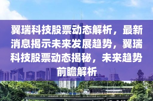 翼瑞科技股票動(dòng)態(tài)解析，最新消息揭示未來發(fā)展趨勢，翼瑞科技股票動(dòng)態(tài)揭秘，未來趨勢前瞻解析