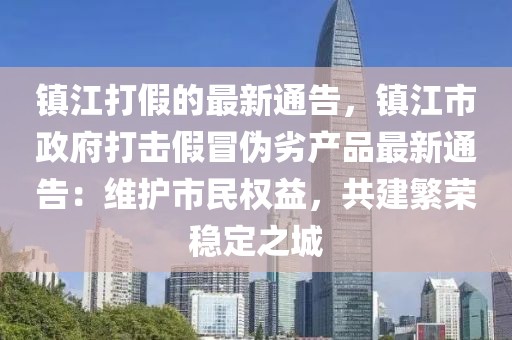 鎮(zhèn)江打假的最新通告，鎮(zhèn)江市政府打擊假冒偽劣產(chǎn)品最新通告：維護(hù)市民權(quán)益，共建繁榮穩(wěn)定之城