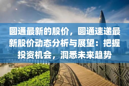 圓通最新的股價，圓通速遞最新股價動態(tài)分析與展望：把握投資機會，洞悉未來趨勢