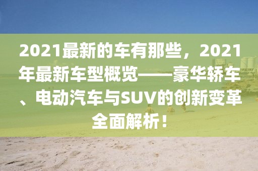 2021最新的車有那些，2021年最新車型概覽——豪華轎車、電動(dòng)汽車與SUV的創(chuàng)新變革全面解析！