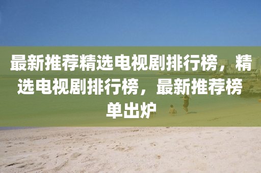 最新推薦精選電視劇排行榜，精選電視劇排行榜，最新推薦榜單出爐