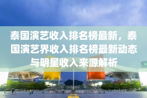 泰國(guó)演藝收入排名榜最新，泰國(guó)演藝界收入排名榜最新動(dòng)態(tài)與明星收入來(lái)源解析